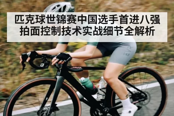 匹克球世锦赛中国选手首进八强 拍面控制技术实战细节全解析